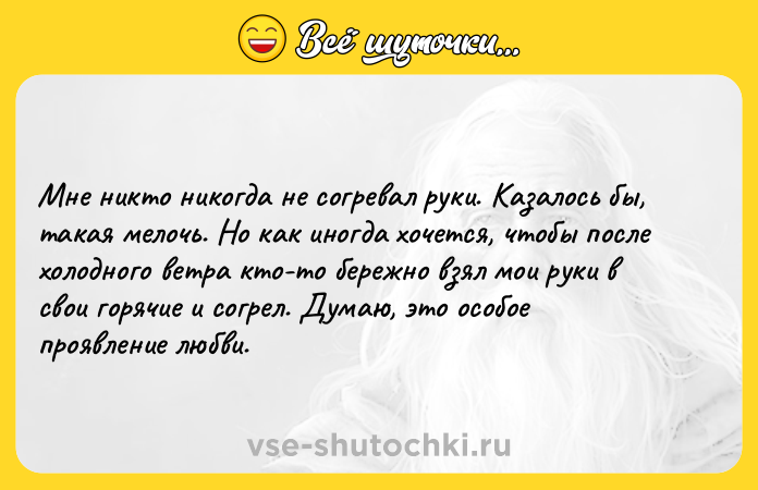 Цитата: Мне никто никогда не согревал руки. Казалось бы, такая мелочь. Но как иногда хочется, чтобы после холодного ветра кто-то бережно взял мои руки в свои горячие и согрел. Думаю, это особое проявление любви.