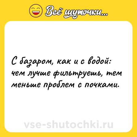 Шутка: С базаром, как и с водой: чем лучше фильтруешь, тем меньше проблем с почками.