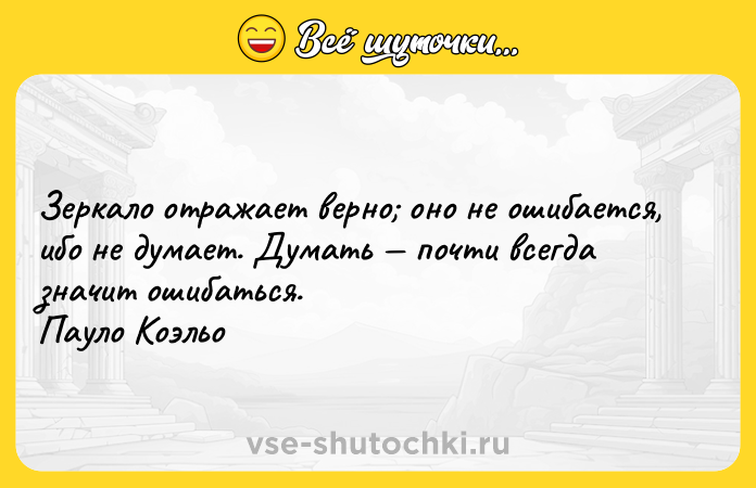 Цитата: Зеркало отражает верно оно не ошибается, ибо не думает. Думать почти всегда значит ошибаться.Пауло Коэльо