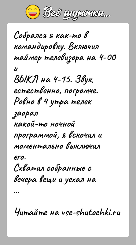 История: Собрался я как-то в командировку. Включил таймер телевизора на 4-00 иВЫКЛ на 4-15. Звук, естественно, погромче. Ровно в 4 утра