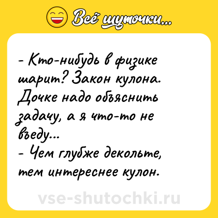 Шутка: - Кто-нибудь в физике шарит? Закон кулона. Дочке надо объяснить задачу, а я что-то не въеду...<br>- Чем глубже декольте, тем интереснее кулон.