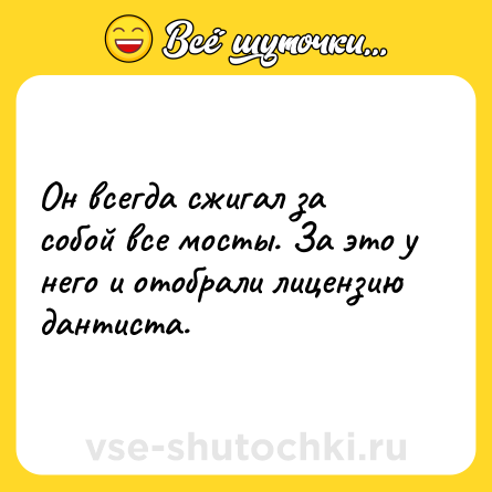 Шутка: Он всегда сжигал за собой все мосты. За это у него и отобрали лицензию дантиста.