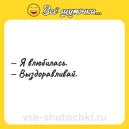 Шутка: — Я влюбилась.<br>— Выздоравливай.
