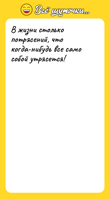 В жизни столько потрясений, что когда-нибудь все само собой утрясется!
