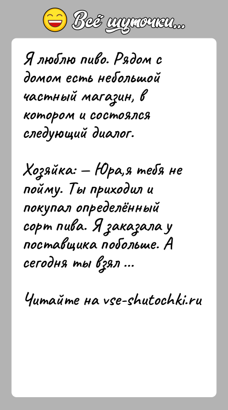История: Я люблю пиво. Рядом с домом есть небольшой частный магазин, в котором и состоялся следующий диалог.Хозяйка: Юра,я тебя не