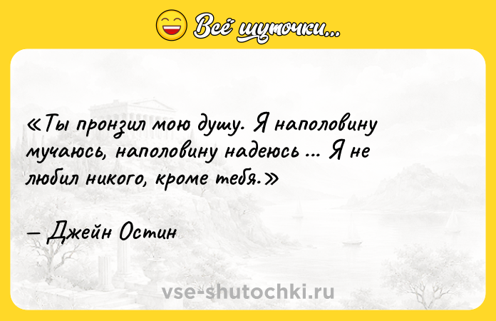 Цитата: Ты пронзил мою душу. Я наполовину мучаюсь, наполовину надеюсь ... Я не любил никого, кроме тебя.Джейн Остин