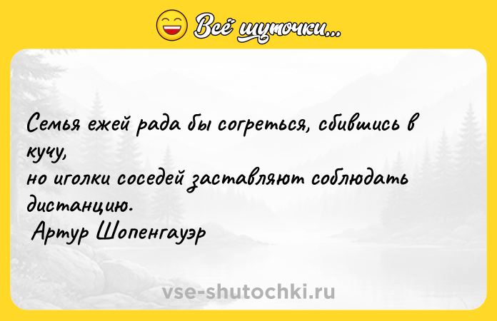 Цитата: Семья ежей рада бы согреться, сбившись в кучу, но иголки соседей заставляют соблюдать дистанцию. Артур Шопенгауэр