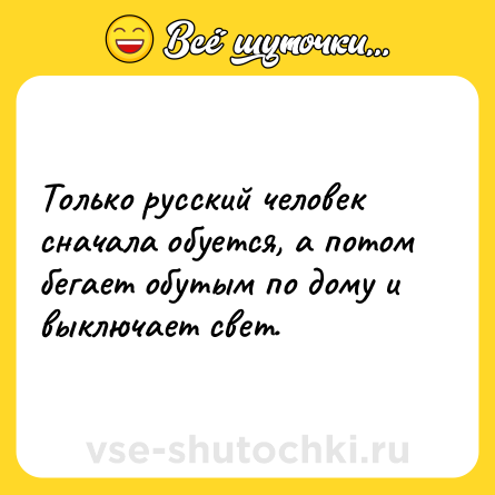 Шутка: Только русский человек сначала обуется, а потом бегает обутым по дому и выключает свет.