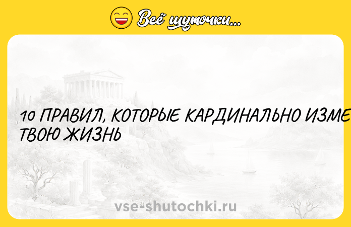 Цитата: 10 ПРАВИЛ, КОТОРЫЕ КАРДИНАЛЬНО ИЗМЕНЯТ ТВОЮ ЖИЗНЬ