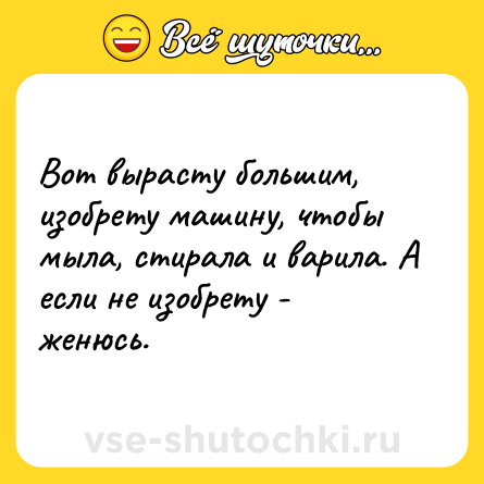 Шутка: Вот вырасту большим, изобрету машину, чтобы мыла, стирала и варила. А если не изобрету - женюсь.