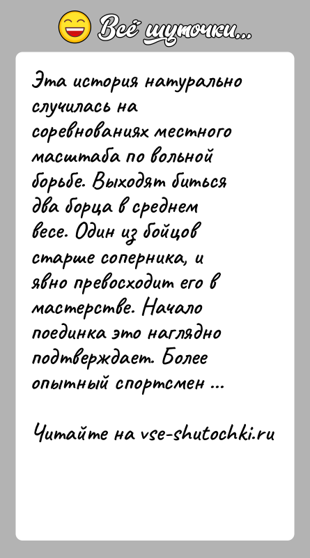 История: Эта история натурально случилась на соревнованиях местного масштаба по вольной борьбе. Выходят биться два борца в среднем весе. Один из