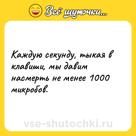 Шутка: Каждую секунду, тыкая в клавиши, мы давим насмерть не менее 1000 микробов.