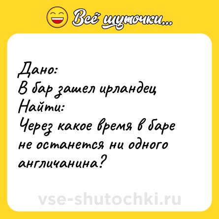 Шутка: Дано: <br>В бар зашел ирландец <br>Найти:  <br>Через какое время в баре не останется ни одного англичанина?