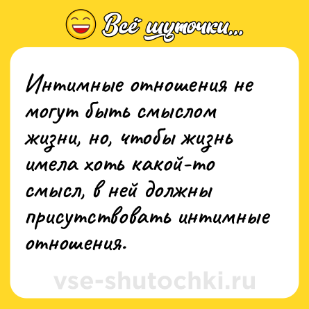 Шутка: Интимные отношения не могут быть смыслом жизни, но, чтобы жизнь имела хоть какой-то смысл, в ней должны присутствовать интимные отношения.