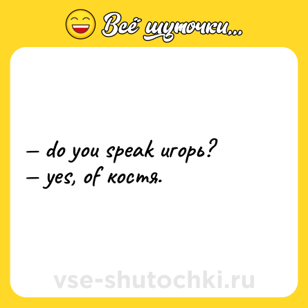 Шутка: — do you speak игорь? <br>— yes, of костя.