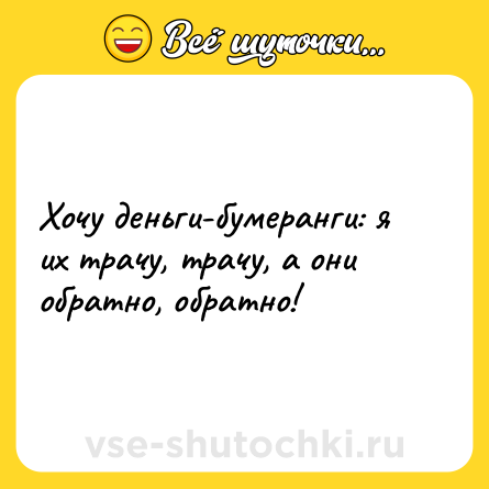 Шутка: Хочу деньги-бумеранги: я их трачу, трачу, а они обратно, обратно!