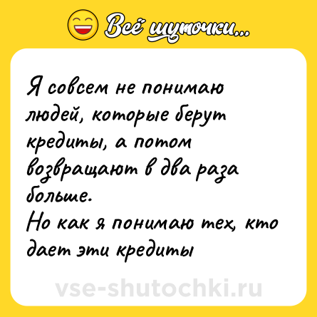 Шутка: Я совсем не понимаю людей, которые берут кредиты, а потом возвращают в два раза больше. <br>Но как я понимаю тех, кто дает эти кредиты