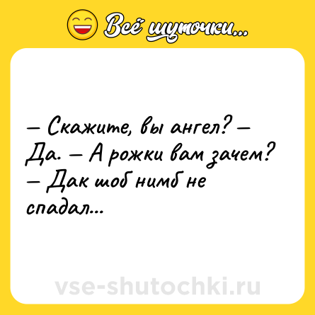 Шутка: — Скажите, вы ангел? — Да. — А рожки вам зачем? — Дак шоб нимб не спадал...