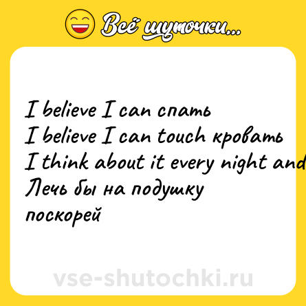 Шутка: I believe I can спать <br>I believe I can touch кровать <br>I think about it every night and day <br>Лечь бы на подушку поскорей
