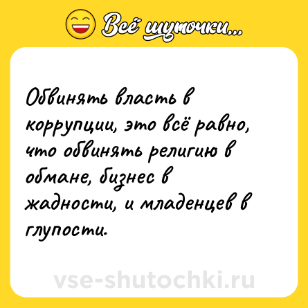 Шутка: Обвинять власть в коррупции, это всё равно, что обвинять религию в обмане, бизнес в жадности, и младенцев в глупости.