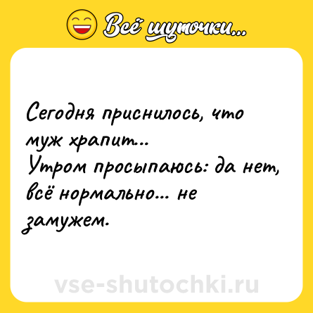 Шутка: Сегодня приснилось, что муж храпит...  <br>Утром просыпаюсь: да нет, всё нормально... не замужем.