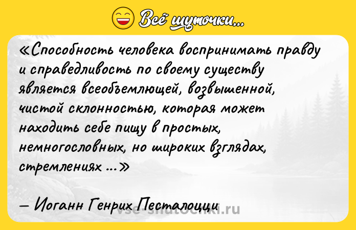 Цитата: Способность человека воспринимать правду и справедливость по своему существу является всеобъемлющей, возвышенной, чистой склонностью, которая может находить себе пищу в простых, немногословных, но широких взглядах, стремлениях и чувствах.Иоганн Генрих Песталоцци