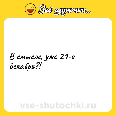 Шутка: В смысле, уже 21-е декабря?!