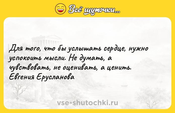 Цитата: Для того, что бы услышать сердце, нужно успокоить мысли. Не думать, а чувствовать, не оценивать, а ценить. Евгения Ерусланова