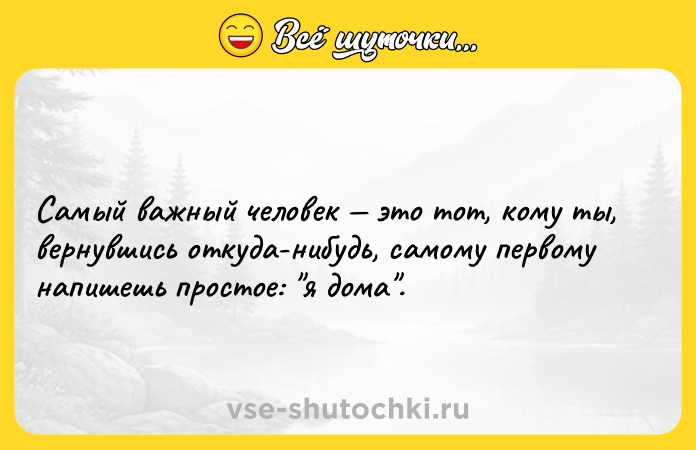 Цитата: Самый важный человек это тот, кому ты, вернувшись откуда-нибудь, самому первому напишешь простое: я дома .