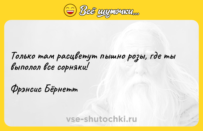 Цитата: Только там расцветут пышно розы, где ты выполол все сорняки!Фрэнсис Бёрнетт