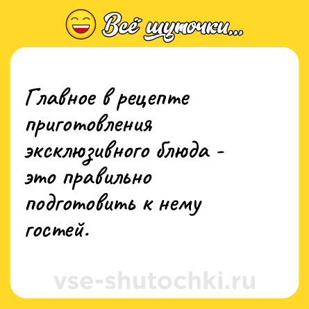 Шутка: Главное в рецепте приготовления эксклюзивного блюда - это правильно подготовить к нему гостей.