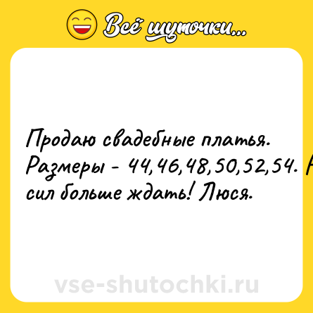 Шутка: Продаю свадебные платья. Размеры - 44,46,48,50,52,54. Нет сил больше ждать! Люся.