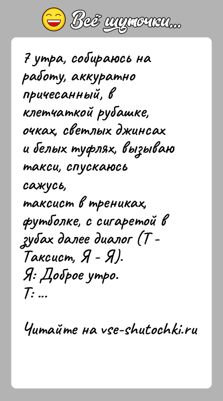 История: 7 утра, собираюсь на работу, аккуратно причесанный, в клетчаткой рубашке, очках, светлых джинсах и белых туфлях, вызываю такси, спускаюсь сажусь,таксист