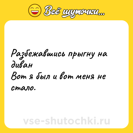 Шутка: Разбежавшись прыгну на диван <br>Вот я был и вот меня не стало.