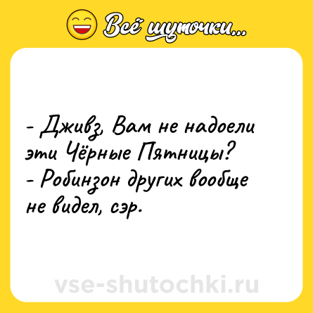 Шутка: - Дживз, Вам не надоели эти Чёрные Пятницы?<br>- Робинзон других вообще не видел, сэр.