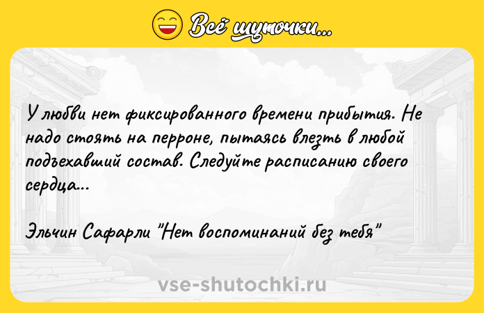 Цитата: У любви нет фиксированного времени прибытия. Не надо стоять на перроне, пытаясь влезть в любой подъехавший состав. Следуйте расписанию своего сердца... Эльчин Сафарли Нет воспоминаний без тебя
