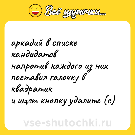 Шутка: аркадий в списке кандидатов  <br>напротив каждого из них  <br>поставил галочку в квадратик  <br>и ищет кнопку удалить (с)