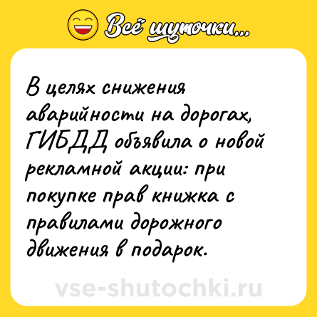 Шутка: В целях снижения аварийности на дорогах, ГИБДД объявила о новой рекламной акции: при покупке прав книжка с правилами дорожного движения в подарок.