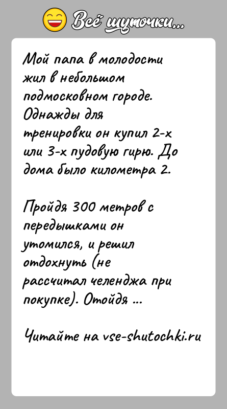 История: Мой папа в молодости жил в небольшом подмосковном городе. Однажды длятренировки он купил 2-х или 3-х пудовую гирю. До дома