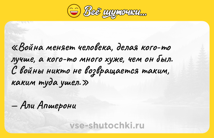 Цитата: Война меняет человека, делая кого-то лучше, а кого-то много хуже, чем он был. С войны никто не возвращается таким, каким туда ушел.Али Апшерони