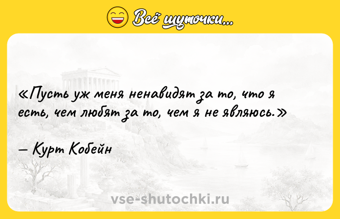 Цитата: Пусть уж меня ненавидят за то, что я есть, чем любят за то, чем я не являюсь.Курт Кобейн