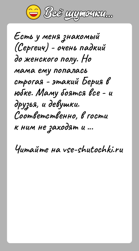 История: Есть у меня знакомый (Сергеич) - очень падкий до женского полу. Но мама ему попалась строгая - этакий Берия в
