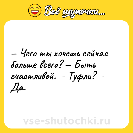 Шутка: — Чего ты хочешь сейчас больше всего? — Быть счастливой. — Туфли? — Да.