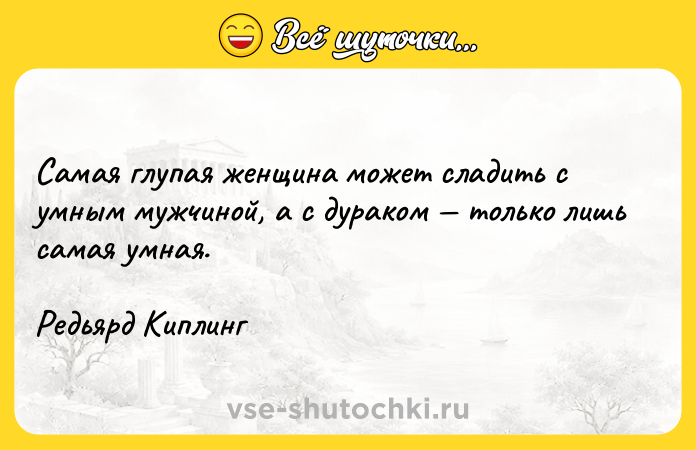 Цитата: Самая глупая женщина может сладить с умным мужчиной, а с дураком только лишь самая умная.Редьярд Киплинг