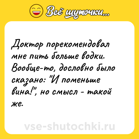 Шутка: Доктор порекомендовал мне пить больше водки. Вообще-то, дословно было сказано: 
