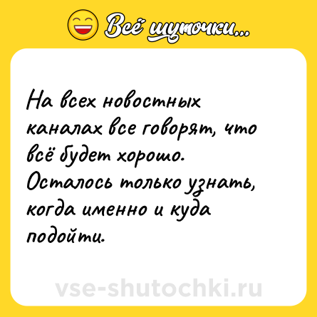 Шутка: На всех новостных каналах все говорят, что всё будет хорошо. Осталось только узнать, когда именно и куда подойти.