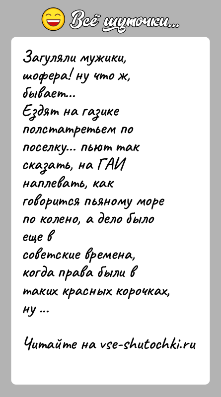 История: Загуляли мужики, шофера! ну что ж, бывает...Ездят на газике полстатретьем по поселку... пьют так сказать, на ГАИнаплевать, как говорится пьяному