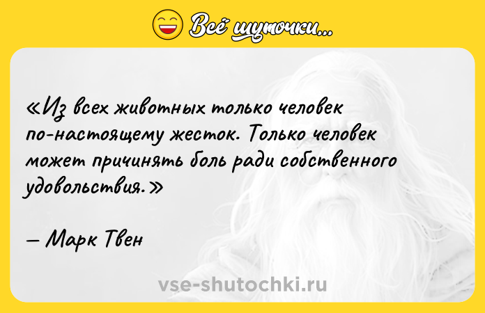 Цитата: Из всех животных только человек по-настоящему жесток. Только человек может причинять боль ради собственного удовольствия.Марк Твен