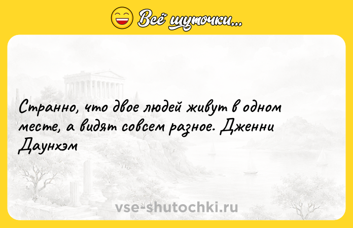 Цитата: Странно, что двое людей живут в одном месте, а видят совсем разное. Дженни Даунхэм