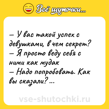 Шутка: — У вас такой успех с девушками, в чем секрет? <br>— Я просто веду себя с ними как мудак <br>— Надо попробовать. Как вы сказали? Как мудак?